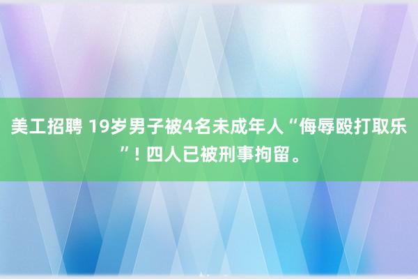 美工招聘 19岁男子被4名未成年人“侮辱殴打取乐”! 四人已被刑事拘留。