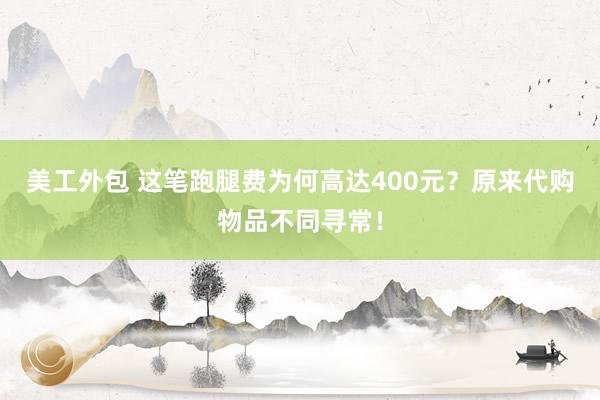 美工外包 这笔跑腿费为何高达400元？原来代购物品不同寻常！