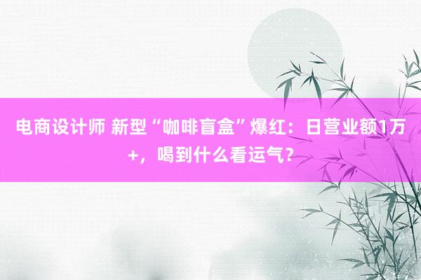 电商设计师 新型“咖啡盲盒”爆红：日营业额1万+，喝到什么看运气？