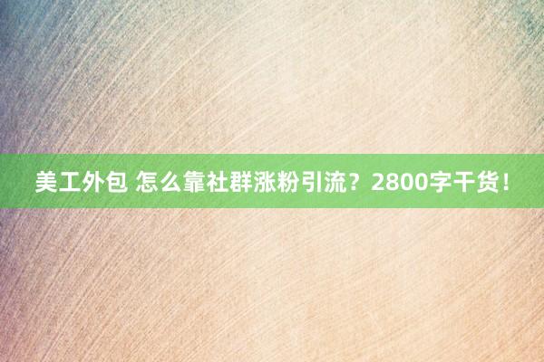 美工外包 怎么靠社群涨粉引流？2800字干货！