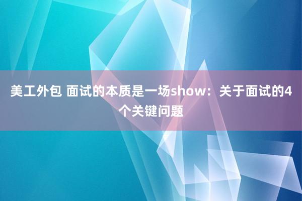 美工外包 面试的本质是一场show：关于面试的4个关键问题