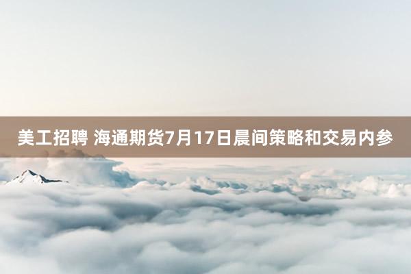 美工招聘 海通期货7月17日晨间策略和交易内参