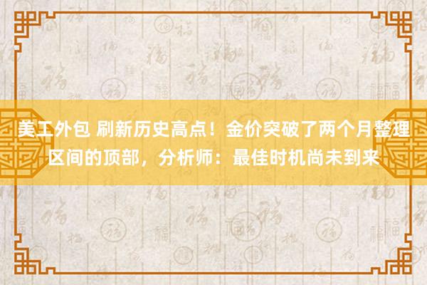 美工外包 刷新历史高点！金价突破了两个月整理区间的顶部，分析师：最佳时机尚未到来