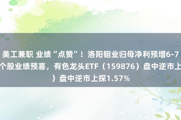 美工兼职 业绩“点赞”！洛阳钼业归母净利预增6-7倍，黄金个股业绩预喜，有色龙头ETF（159876）盘中逆市上探1.57%