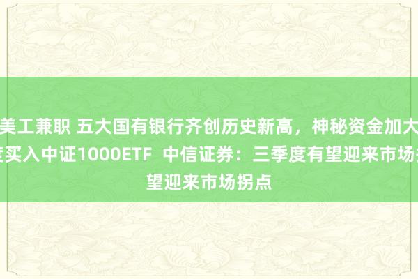 美工兼职 五大国有银行齐创历史新高，神秘资金加大力度买入中证1000ETF  中信证券：三季度有望迎来市场拐点