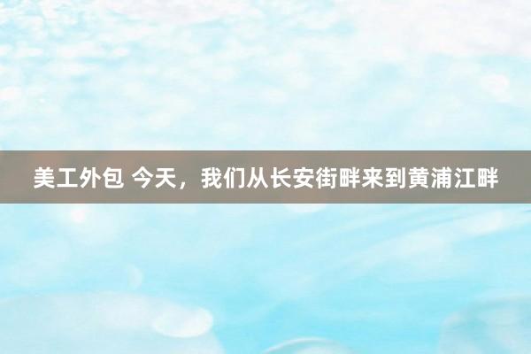 美工外包 今天，我们从长安街畔来到黄浦江畔