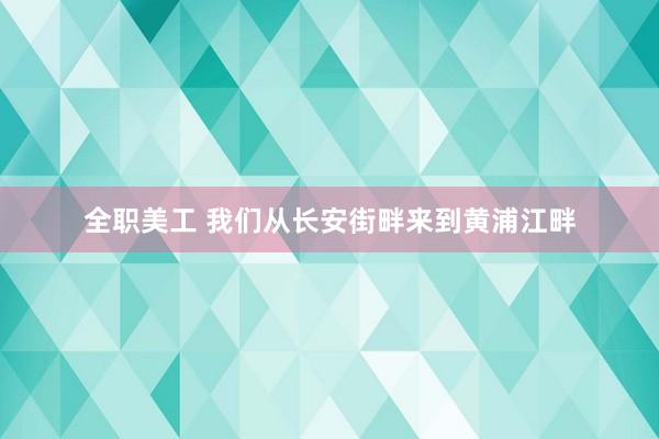 全职美工 我们从长安街畔来到黄浦江畔