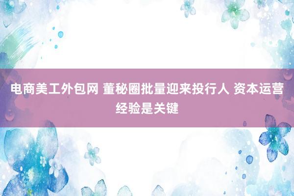 电商美工外包网 董秘圈批量迎来投行人 资本运营经验是关键