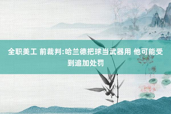 全职美工 前裁判:哈兰德把球当武器用 他可能受到追加处罚