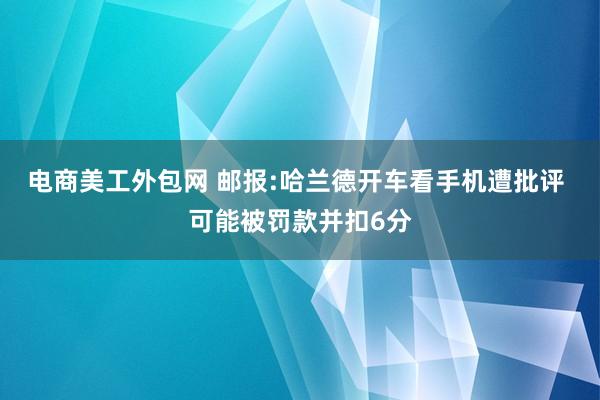 电商美工外包网 邮报:哈兰德开车看手机遭批评 可能被罚款并扣6分