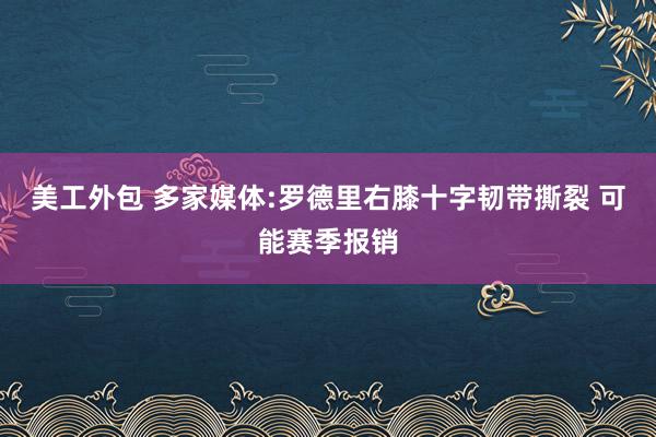 美工外包 多家媒体:罗德里右膝十字韧带撕裂 可能赛季报销