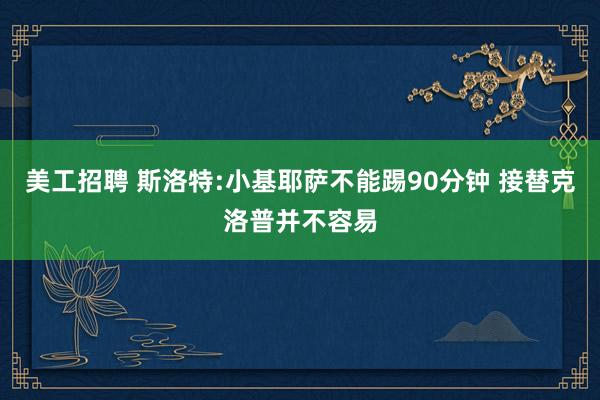 美工招聘 斯洛特:小基耶萨不能踢90分钟 接替克洛普并不容易