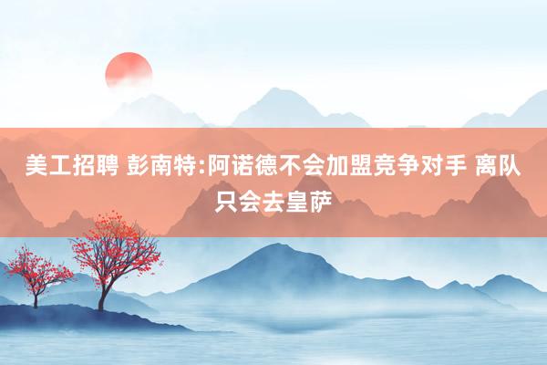 美工招聘 彭南特:阿诺德不会加盟竞争对手 离队只会去皇萨