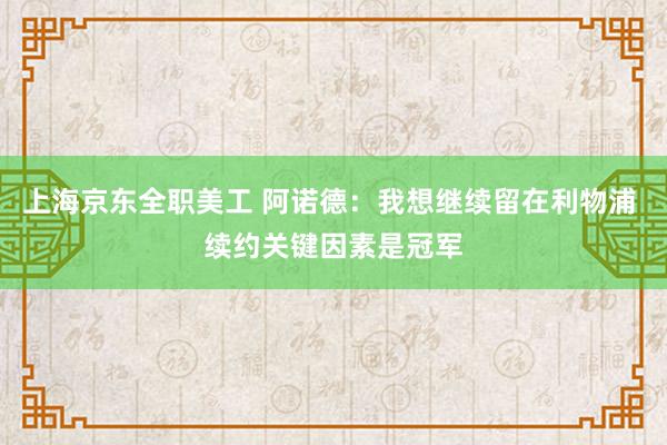 上海京东全职美工 阿诺德：我想继续留在利物浦 续约关键因素是冠军