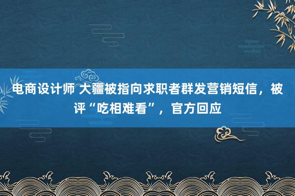 电商设计师 大疆被指向求职者群发营销短信，被评“吃相难看”，官方回应