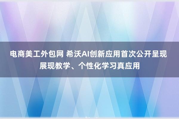 电商美工外包网 希沃AI创新应用首次公开呈现 展现教学、个性化学习真应用