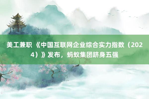 美工兼职 《中国互联网企业综合实力指数（2024）》发布，蚂蚁集团跻身五强