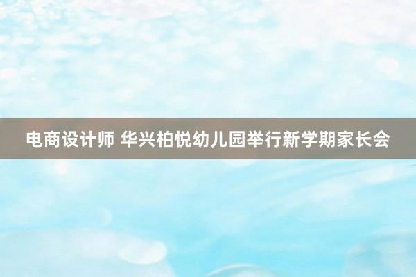 电商设计师 华兴柏悦幼儿园举行新学期家长会