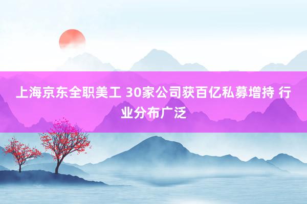 上海京东全职美工 30家公司获百亿私募增持 行业分布广泛