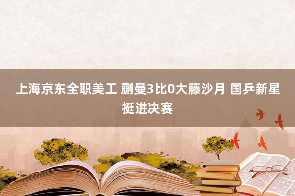 上海京东全职美工 蒯曼3比0大藤沙月 国乒新星挺进决赛