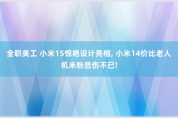 全职美工 小米15惊艳设计亮相, 小米14价比老人机米粉悲伤不已!