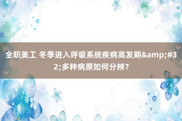 全职美工 冬季进入呼吸系统疾病高发期&#32;多种病原如何分辨？