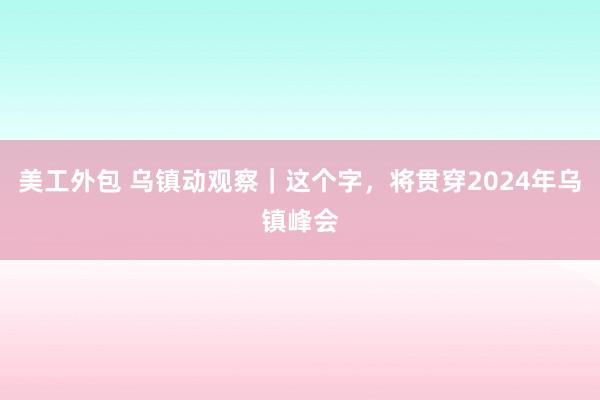 美工外包 乌镇动观察｜这个字，将贯穿2024年乌镇峰会