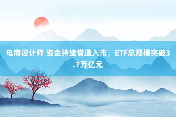 电商设计师 资金持续借道入市，ETF总规模突破3.7万亿元